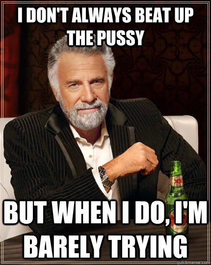 i don't always beat up the pussy but when i do, i'm barely trying - i don't always beat up the pussy but when i do, i'm barely trying  The Most Interesting Man In The World
