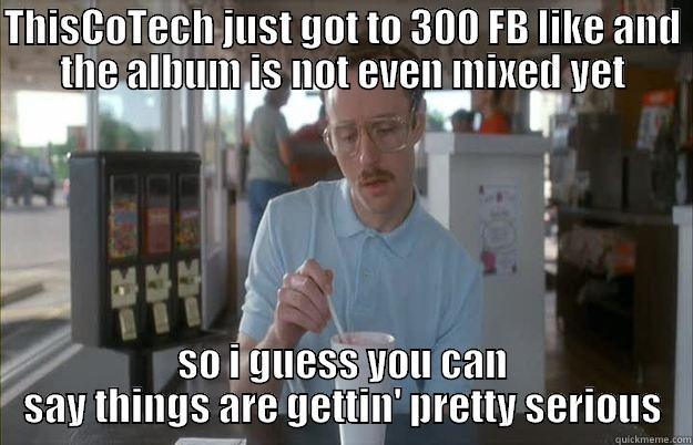 THISCOTECH JUST GOT TO 300 FB LIKE AND THE ALBUM IS NOT EVEN MIXED YET SO I GUESS YOU CAN SAY THINGS ARE GETTIN' PRETTY SERIOUS Gettin Pretty Serious