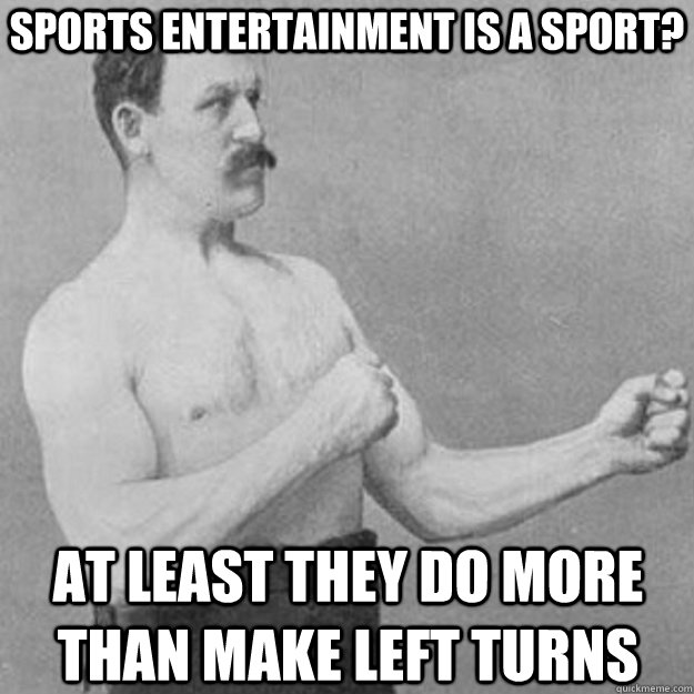 sports entertainment is a sport? at leAST THEY DO MORE THAN MAKE LEFT TURNS  overly manly man