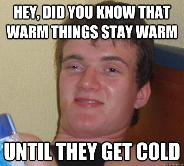 Hey, did you know that warm things stay warm until they get cold  10 Guy