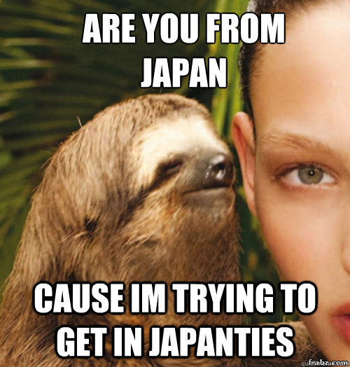 Are you from
japan cause im trying to get in japanties  rape sloth