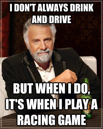 I don't always drink and drive But when i do, it's when I play a racing game Caption 3 goes here  The Most Interesting Man In The World