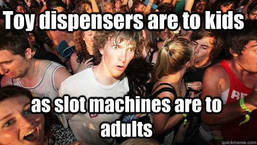 Toy dispensers are to kids as slot machines are to adults  Sudden Clarity Clarence