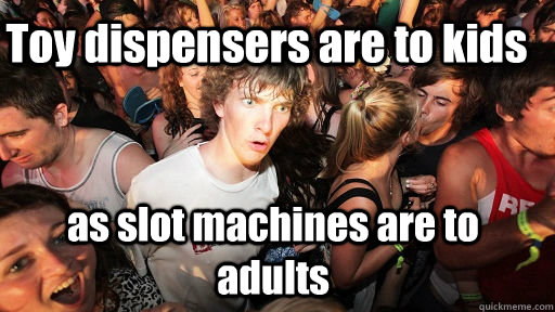 Toy dispensers are to kids as slot machines are to adults - Toy dispensers are to kids as slot machines are to adults  Sudden Clarity Clarence