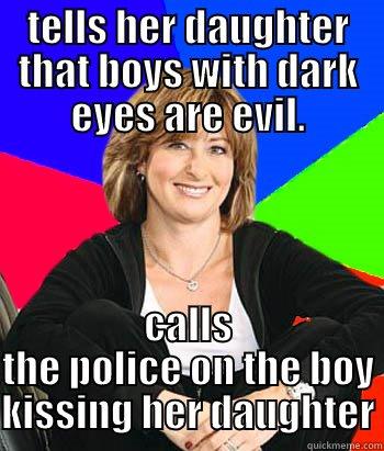tells her daughter that boys with dark eyes are evil - TELLS HER DAUGHTER THAT BOYS WITH DARK EYES ARE EVIL. CALLS THE POLICE ON THE BOY KISSING HER DAUGHTER Sheltering Suburban Mom