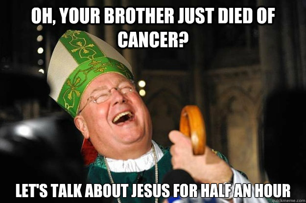 Oh, your brother just died of cancer? let's talk about Jesus for half an hour  