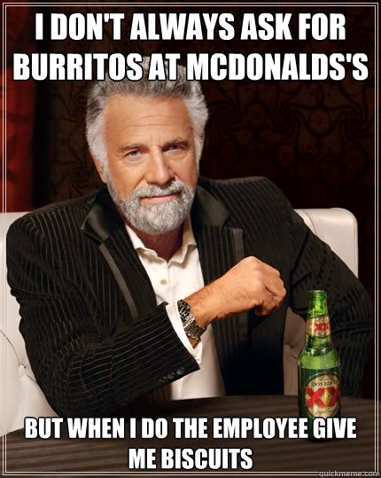 I don't always ask for burritos at Mcdonalds's but when i do the employee give me biscuits  The Most Interesting Man In The World