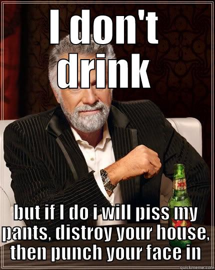 I DON'T DRINK BUT IF I DO I WILL PISS MY PANTS, DISTROY YOUR HOUSE, THEN PUNCH YOUR FACE IN The Most Interesting Man In The World