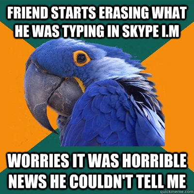 Friend starts erasing what he was typing in Skype I.M Worries it was horrible news he couldn't tell me  Paranoid Parrot