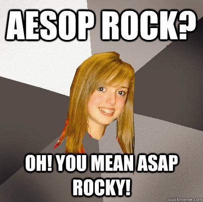 Aesop Rock? Oh! You mean ASAP Rocky!  Musically Oblivious 8th Grader