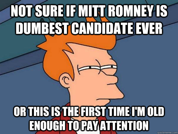 Not sure if Mitt Romney is dumbest candidate ever Or this is the first time I'm old enough to pay attention  Futurama Fry