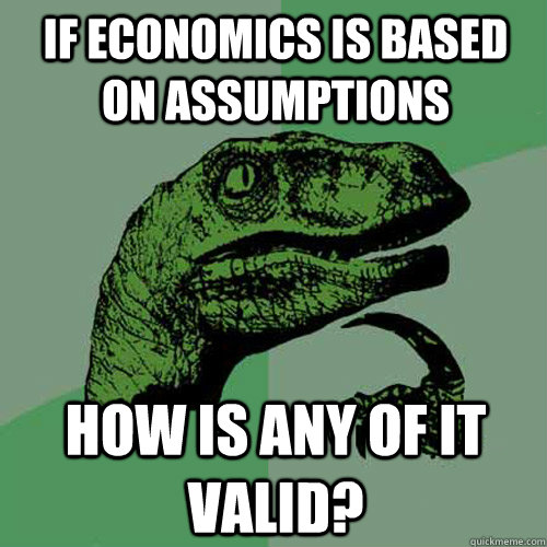If economics is based on assumptions how is any of it valid?  Philosoraptor