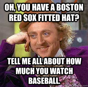 Oh, you have a Boston Red Sox fitted hat? Tell me all about how much you watch baseball.  Condescending Wonka