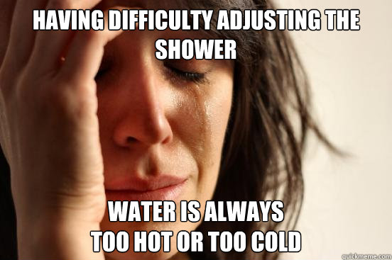 having difficulty adjusting the shower water is always 
too hot or too cold  First World Problems