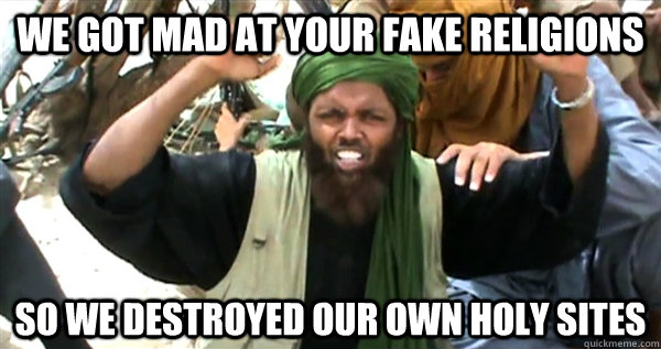 We got mad at your fake religions So we destroyed our own holy sites  Incompetent Terrorist