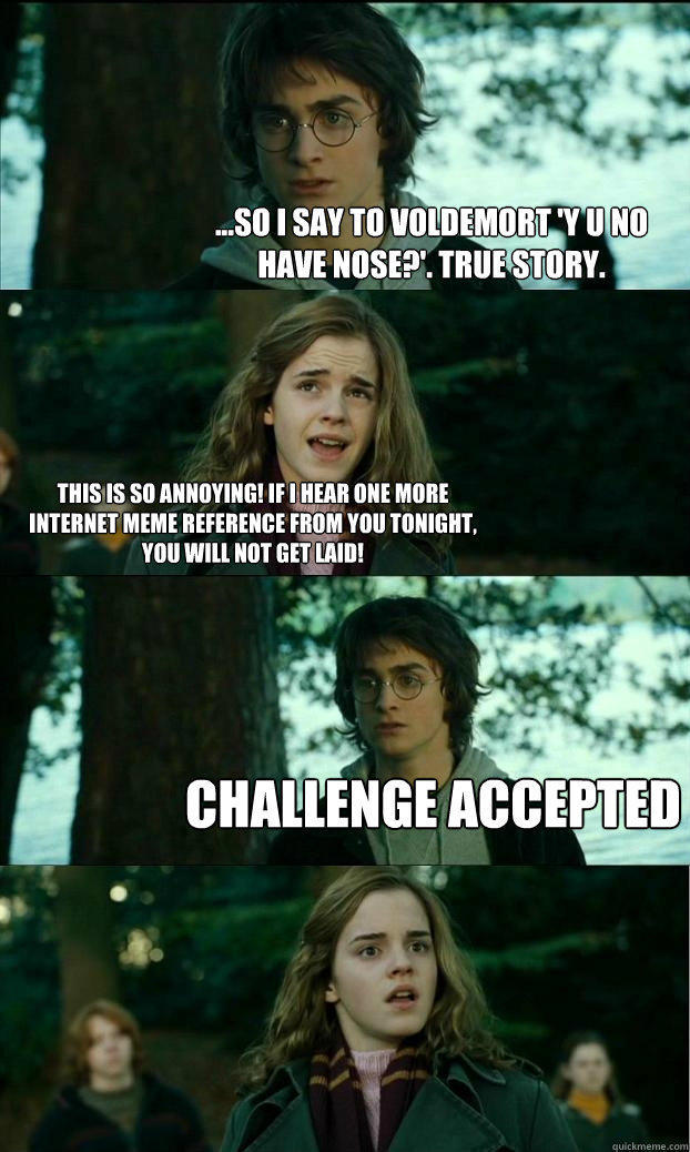 ...so i say to voldemort 'y u no have nose?'. true story. this is so annoying! if i hear one more internet meme reference from you tonight, you will not get laid! challenge accepted  Horny Harry