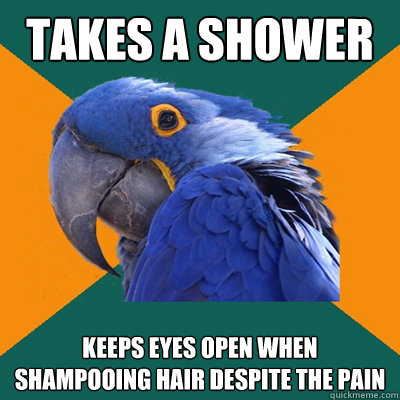 takes a shower keeps eyes open when shampooing hair despite the pain  Paranoid Parrot