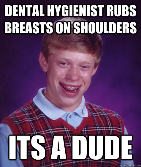 Dental Hygienist rubs breasts on shoulders  Its a dude  Bad Luck Brian