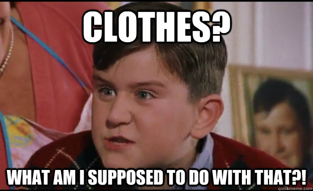 Clothes? What am I supposed to do with that?!  