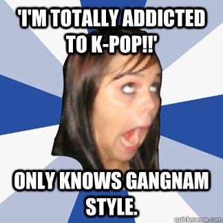 'I'M TOTALLY ADDICTED TO K-POP!!' Only knows Gangnam Style. - 'I'M TOTALLY ADDICTED TO K-POP!!' Only knows Gangnam Style.  Misc
