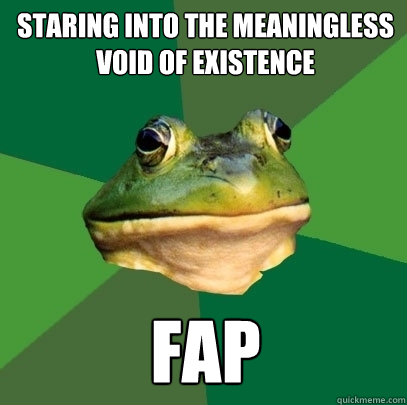 staring into the meaningless void of existence fap  Foul Bachelor Frog
