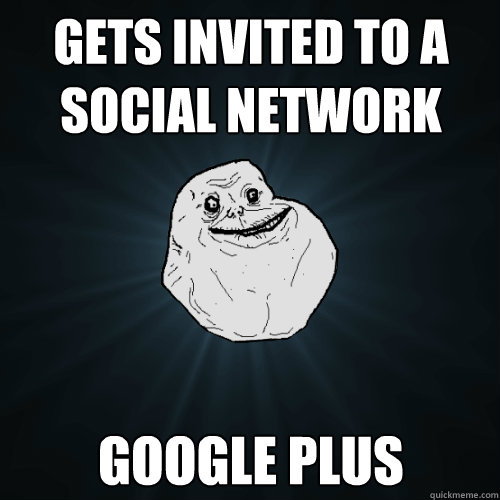 Gets invited to a social network Google Plus  Forever Alone