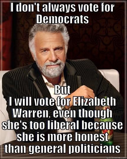 I DON'T ALWAYS VOTE FOR DEMOCRATS BUT I WILL VOTE FOR ELIZABETH WARREN, EVEN THOUGH SHE'S TOO LIBERAL BECAUSE SHE IS MORE HONEST THAN GENERAL POLITICIANS The Most Interesting Man In The World