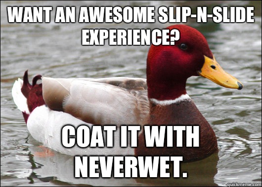 Want an awesome slip-N-slide experience? Coat it with NeverWet.  Malicious Advice Mallard