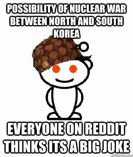 possibility of nuclear war between north and south korea everyone on reddit thinks its a big joke - possibility of nuclear war between north and south korea everyone on reddit thinks its a big joke  Scumbag Redditor