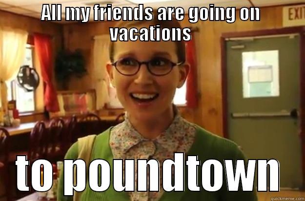 ALL MY FRIENDS ARE GOING ON VACATIONS TO POUNDTOWN Sexually Oblivious Female