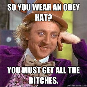 So you wear an obey hat? you must get all the bitches. - So you wear an obey hat? you must get all the bitches.  WIlly Wonka Gabe
