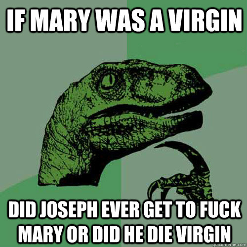 IF mary was a virgin did joseph ever get to fuck mary or did he die virgin - IF mary was a virgin did joseph ever get to fuck mary or did he die virgin  Philosoraptor