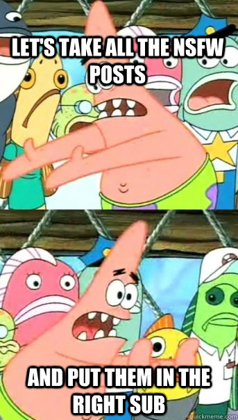 Let's take all the NSFW posts and put them in the right sub  Push it somewhere else Patrick