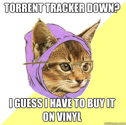 Torrent Tracker Down? I guess I have to buy it 
on vinyl  Hipster Kitty