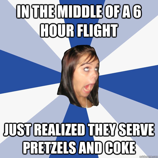 in the middle of a 6 hour flight just realized they serve pretzels and coke  Annoying Facebook Girl