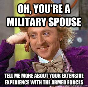 Oh, you're a military spouse tell me more about your extensive experience with the armed forces  - Oh, you're a military spouse tell me more about your extensive experience with the armed forces   Condescending Wonka