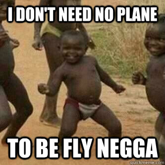 I don't need no plane to be fly negga  Its friday niggas