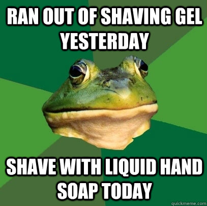 Ran out of shaving gel yesterday Shave with liquid hand soap today  Foul Bachelor Frog
