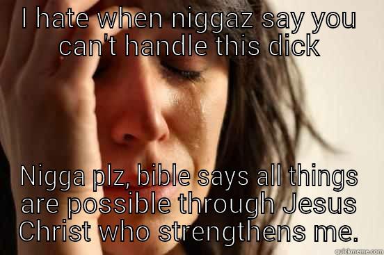 I HATE WHEN NIGGAZ SAY YOU CAN'T HANDLE THIS DICK NIGGA PLZ, BIBLE SAYS ALL THINGS ARE POSSIBLE THROUGH JESUS CHRIST WHO STRENGTHENS ME. First World Problems
