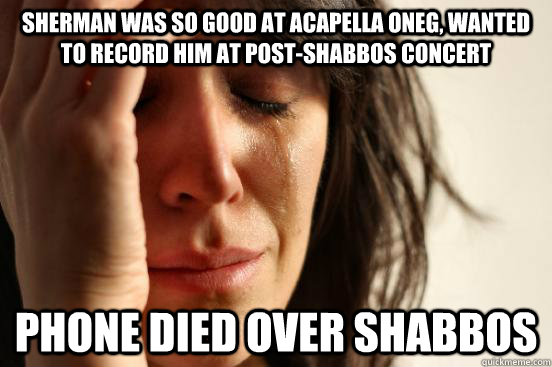 sherman was so good at acapella oneg, wanted to record him at post-shabbos concert phone died over shabbos  First World Problems
