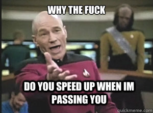 why the fuck do you speed up when im passing you  Annoyed Picard