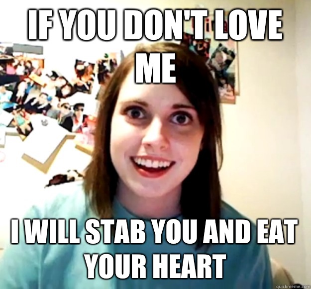If you don't love me I will stab you and eat your heart  Overly Attached Girlfriend