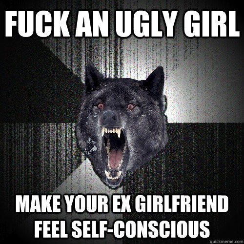 Fuck an ugly girl Make your ex girlfriend feel self-conscious  
