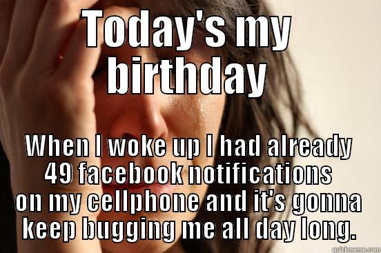TODAY'S MY BIRTHDAY WHEN I WOKE UP I HAD ALREADY 49 FACEBOOK NOTIFICATIONS ON MY CELLPHONE AND IT'S GONNA KEEP BUGGING ME ALL DAY LONG. First World Problems