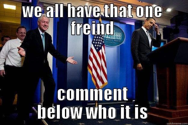 WE ALL HAVE THAT ONE FREIND COMMENT BELOW WHO IT IS Inappropriate Timing Bill Clinton