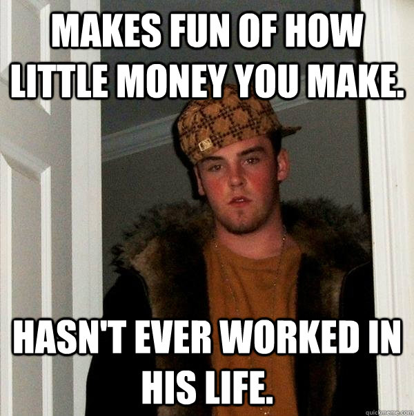 makes fun of how little money you make. hasn't ever worked in his life.  Scumbag Steve