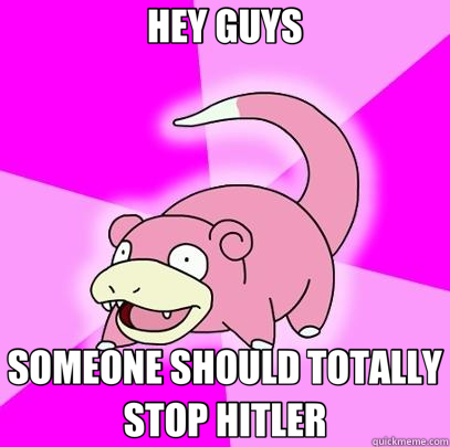HEY GUYS SOMEONE SHOULD TOTALLY STOP HITLER  Slowpoke