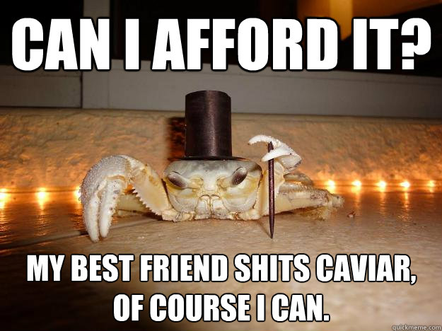 can i afford it? My best friend shits caviar, of course i can.  Fancy Crab