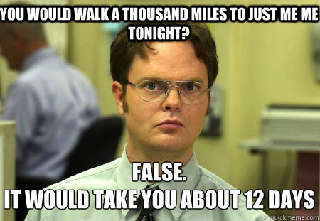 You would walk a thousand miles to just me me tonight? False.
It would take you about 12 days  Schrute