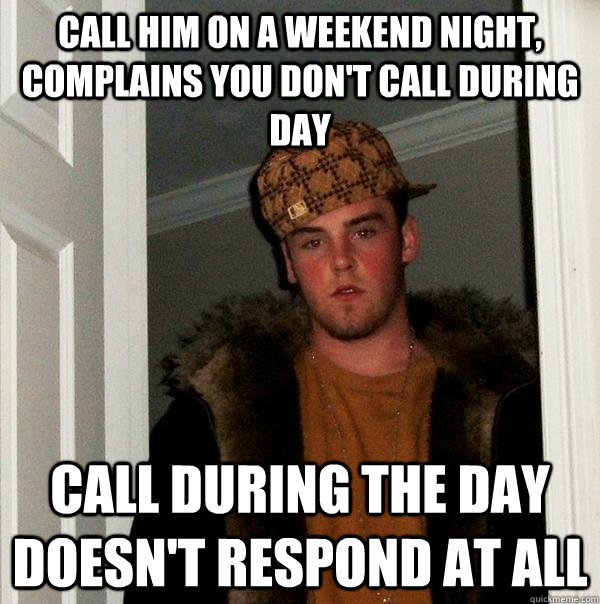 Call him on a weekend night, complains you don't call during day Call during the day doesn't respond at all  Scumbag Steve